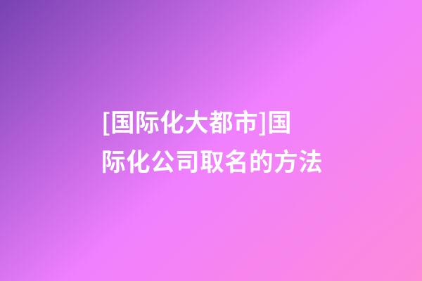 [国际化大都市]国际化公司取名的方法-第1张-公司起名-玄机派